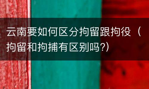 云南要如何区分拘留跟拘役（拘留和拘捕有区别吗?）