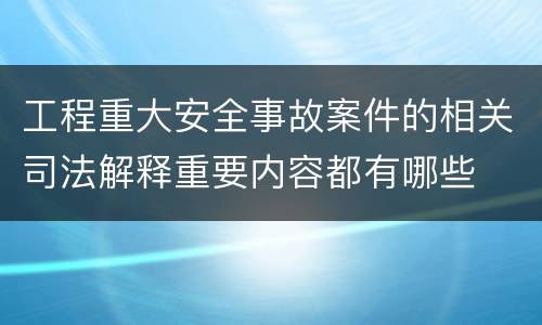 工程重大安全事故案件的相关司法解释重要内容都有哪些