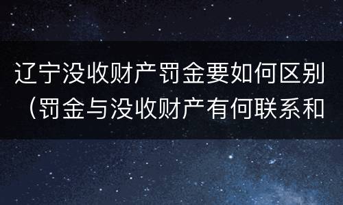 辽宁没收财产罚金要如何区别（罚金与没收财产有何联系和区别?）