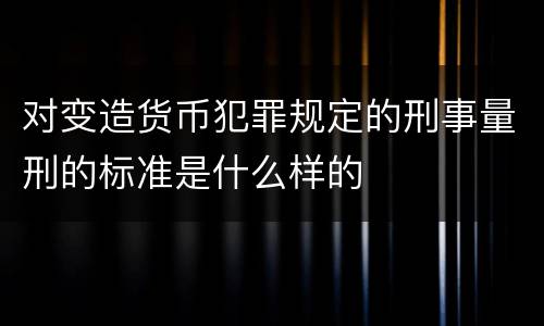 对变造货币犯罪规定的刑事量刑的标准是什么样的