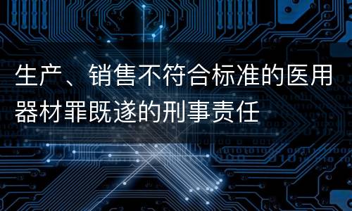 生产、销售不符合标准的医用器材罪既遂的刑事责任