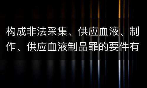构成非法采集、供应血液、制作、供应血液制品罪的要件有哪些