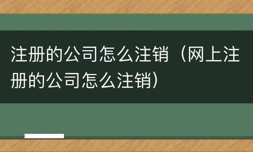 注册的公司怎么注销（网上注册的公司怎么注销）