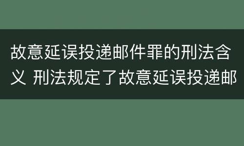 故意延误投递邮件罪的刑法含义 刑法规定了故意延误投递邮件罪