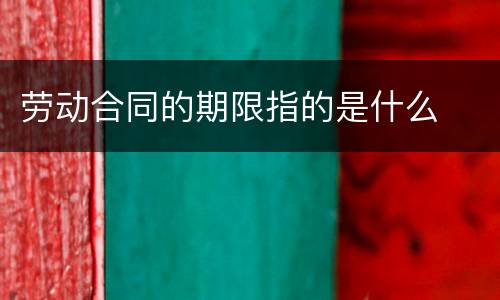 劳动合同的期限指的是什么