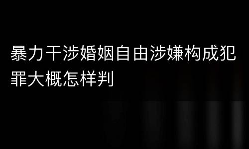 暴力干涉婚姻自由涉嫌构成犯罪大概怎样判