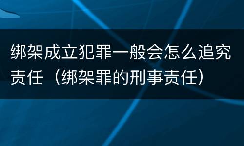 绑架成立犯罪一般会怎么追究责任（绑架罪的刑事责任）
