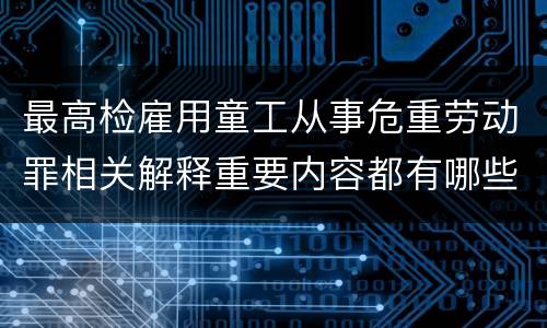 最高检雇用童工从事危重劳动罪相关解释重要内容都有哪些