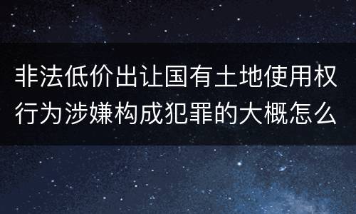 非法低价出让国有土地使用权行为涉嫌构成犯罪的大概怎么样判刑
