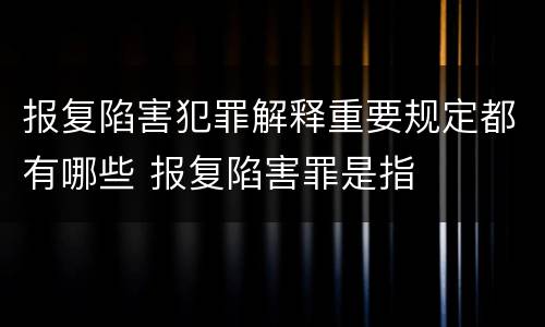 报复陷害犯罪解释重要规定都有哪些 报复陷害罪是指