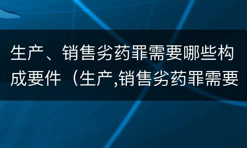 生产、销售劣药罪需要哪些构成要件（生产,销售劣药罪需要哪些构成要件）