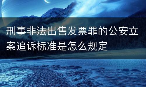 刑事非法出售发票罪的公安立案追诉标准是怎么规定