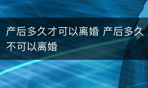 产后多久才可以离婚 产后多久不可以离婚