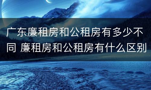 广东廉租房和公租房有多少不同 廉租房和公租房有什么区别广州