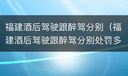 福建酒后驾驶跟醉驾分别（福建酒后驾驶跟醉驾分别处罚多少）