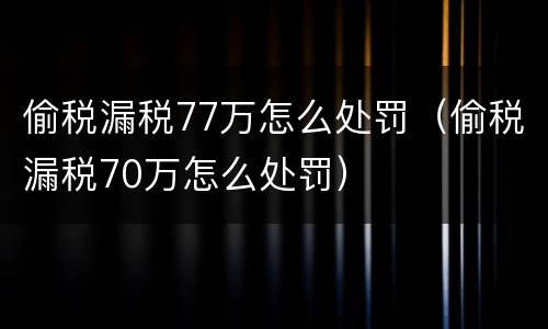 偷税漏税77万怎么处罚（偷税漏税70万怎么处罚）