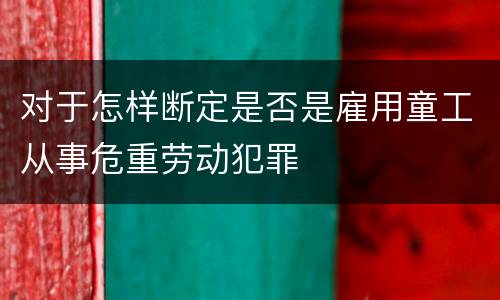 对于怎样断定是否是雇用童工从事危重劳动犯罪