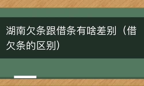 湖南欠条跟借条有啥差别（借欠条的区别）