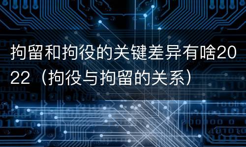 拘留和拘役的关键差异有啥2022（拘役与拘留的关系）
