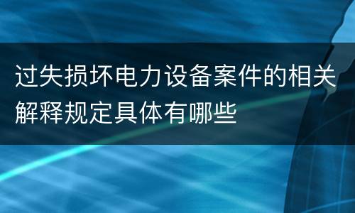 过失损坏电力设备案件的相关解释规定具体有哪些