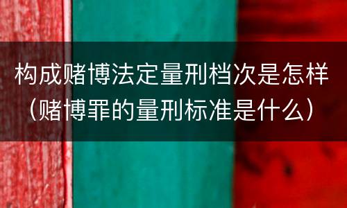 构成赌博法定量刑档次是怎样（赌博罪的量刑标准是什么）