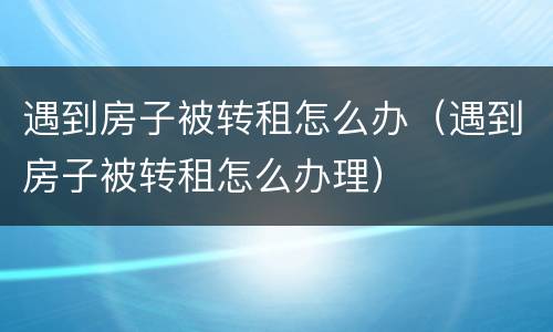 遇到房子被转租怎么办（遇到房子被转租怎么办理）