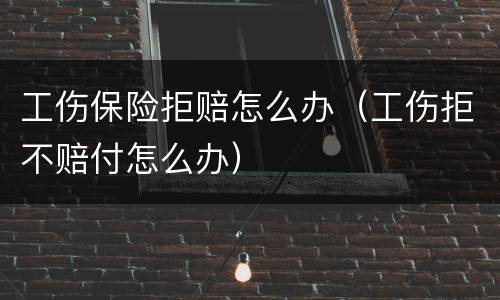 工伤保险拒赔怎么办（工伤拒不赔付怎么办）
