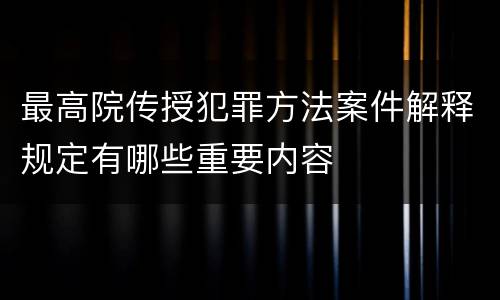 最高院传授犯罪方法案件解释规定有哪些重要内容