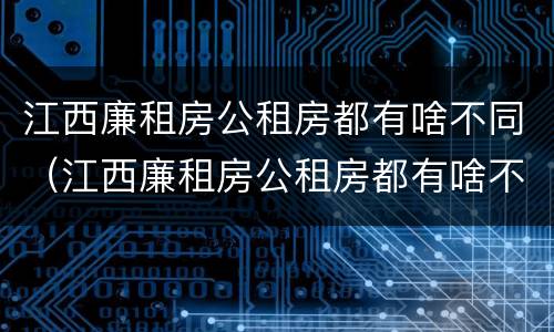 江西廉租房公租房都有啥不同（江西廉租房公租房都有啥不同吗）