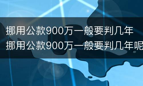 挪用公款900万一般要判几年 挪用公款900万一般要判几年呢