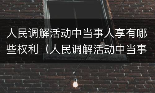 人民调解活动中当事人享有哪些权利（人民调解活动中当事人的权利）