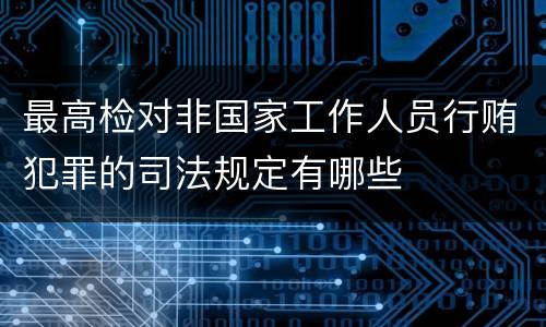 最高检对非国家工作人员行贿犯罪的司法规定有哪些