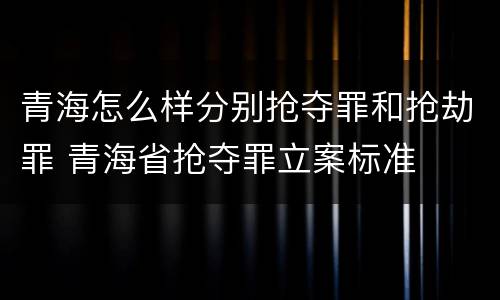 青海怎么样分别抢夺罪和抢劫罪 青海省抢夺罪立案标准