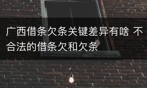 广西借条欠条关键差异有啥 不合法的借条欠和欠条