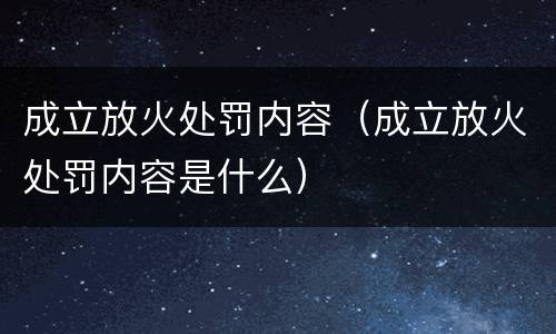 成立放火处罚内容（成立放火处罚内容是什么）