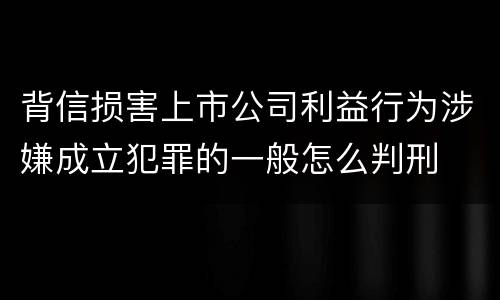 背信损害上市公司利益行为涉嫌成立犯罪的一般怎么判刑