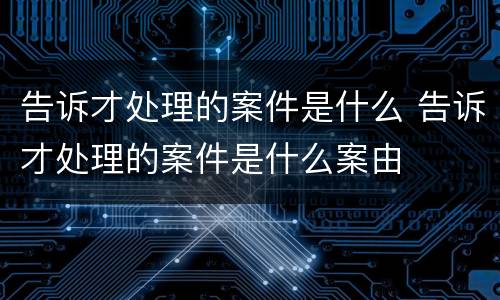 告诉才处理的案件是什么 告诉才处理的案件是什么案由