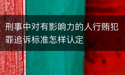 刑事中对有影响力的人行贿犯罪追诉标准怎样认定