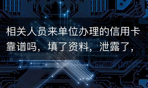 相关人员来单位办理的信用卡靠谱吗，填了资料，泄露了，怎么办