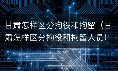 甘肃怎样区分拘役和拘留（甘肃怎样区分拘役和拘留人员）