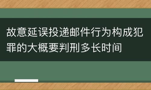 故意延误投递邮件行为构成犯罪的大概要判刑多长时间