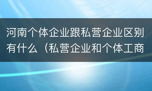 河南个体企业跟私营企业区别有什么（私营企业和个体工商户的区别哪些?）