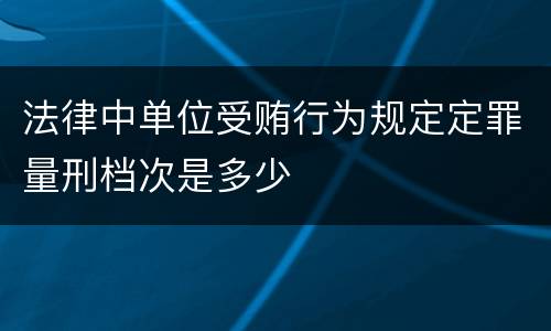法律中单位受贿行为规定定罪量刑档次是多少