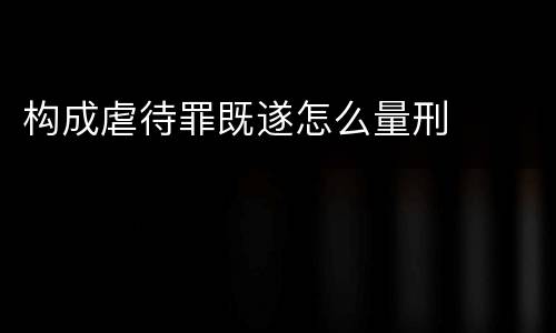 构成虐待罪既遂怎么量刑
