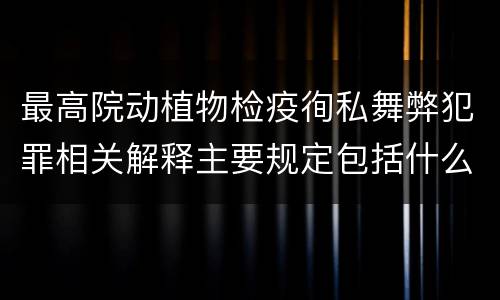 最高院动植物检疫徇私舞弊犯罪相关解释主要规定包括什么