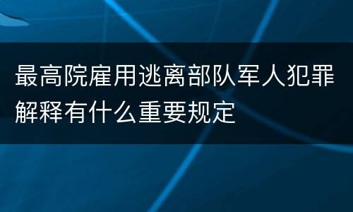 最高院雇用逃离部队军人犯罪解释有什么重要规定