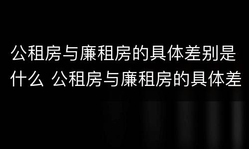 公租房与廉租房的具体差别是什么 公租房与廉租房的具体差别是什么呢