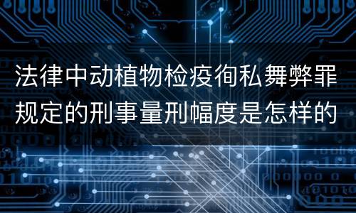 法律中动植物检疫徇私舞弊罪规定的刑事量刑幅度是怎样的