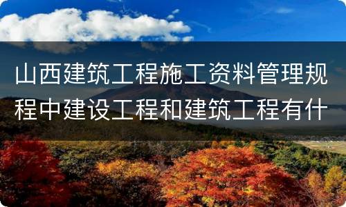 山西建筑工程施工资料管理规程中建设工程和建筑工程有什么区别