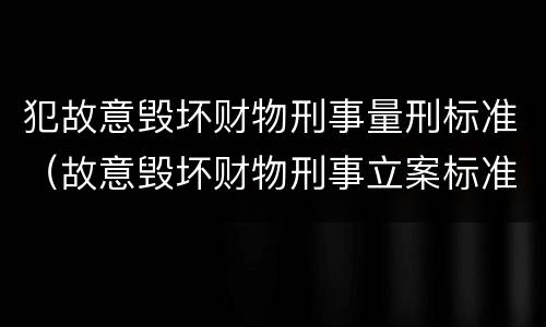 犯故意毁坏财物刑事量刑标准（故意毁坏财物刑事立案标准）